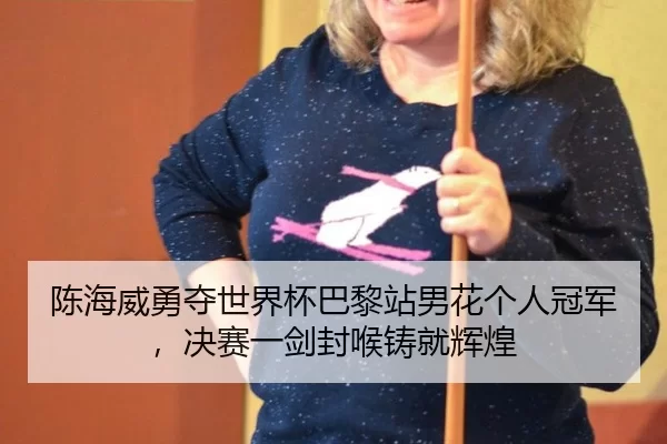 陈海威勇夺世界杯巴黎站男花个人冠军，决赛一剑封喉铸就辉煌