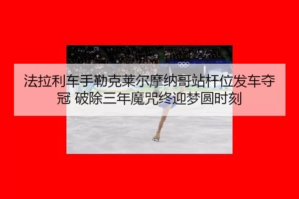 法拉利车手勒克莱尔摩纳哥站杆位发车夺冠 破除三年魔咒终迎梦圆时刻