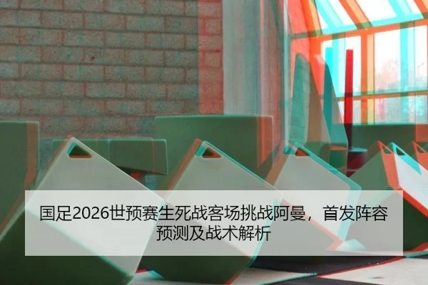 国足2026世预赛生死战客场挑战阿曼，首发阵容预测及战术解析